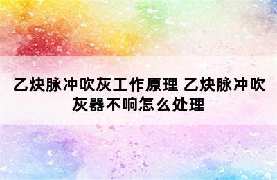 乙炔脉冲吹灰工作原理 乙炔脉冲吹灰器不响怎么处理